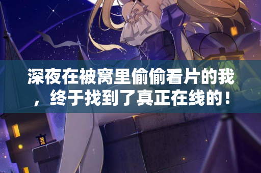 深夜在被窝里偷偷看片的我,终于找到了真正在线的! 第3张 深夜在被窝里偷偷看片的我,终于找到了真正在线的! 第3张