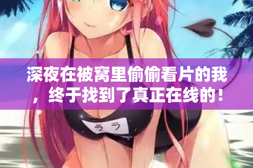 深夜在被窝里偷偷看片的我,终于找到了真正在线的! 第1张 深夜在被窝里偷偷看片的我,终于找到了真正在线的! 第1张