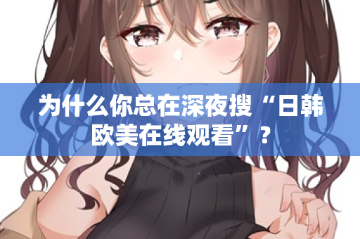 为什么你总在深夜搜“日韩欧美在线观看”？