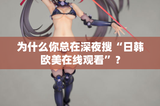 为什么你总在深夜搜“日韩欧美在线观看”？