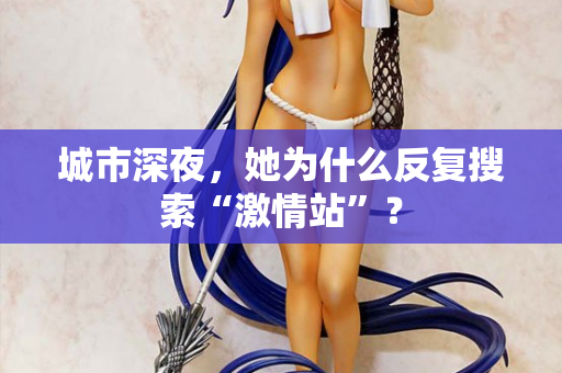 城市深夜，她为什么反复搜索“激情站”？  第2张