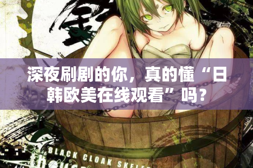 深夜刷剧的你，真的懂“日韩欧美在线观看”吗？