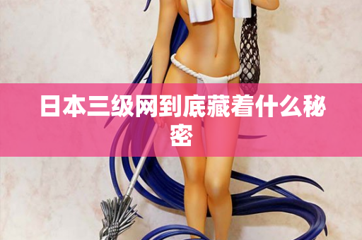 日本三级网到底藏着什么秘密