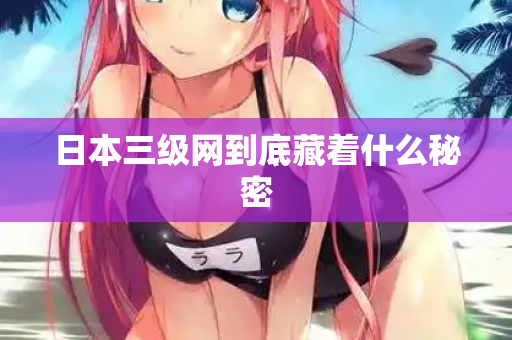 日本三级网到底藏着什么秘密