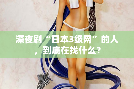 深夜刷“日本3级网”的人，到底在找什么？
