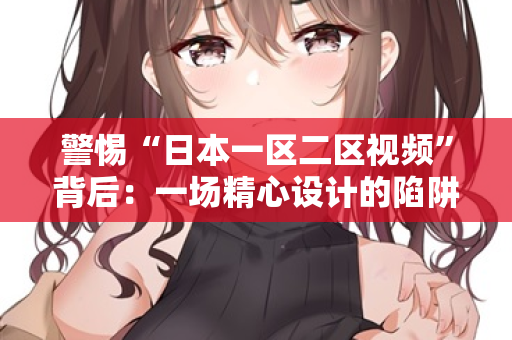 警惕“日本一区二区视频”背后：一场精心设计的陷阱