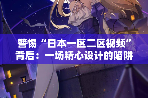 警惕“日本一区二区视频”背后：一场精心设计的陷阱