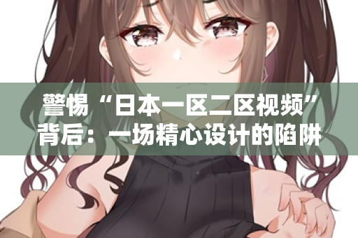 警惕“日本一区二区视频”背后：一场精心设计的陷阱