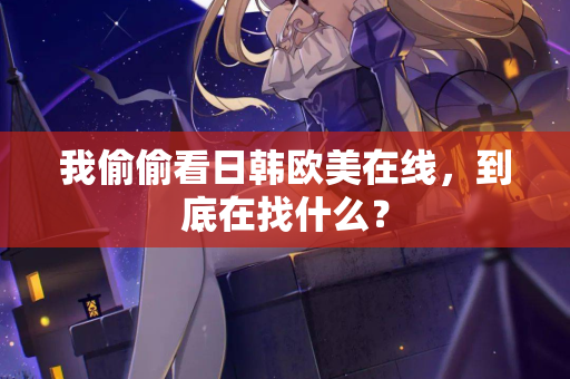 我偷偷看日韩欧美在线，到底在找什么？  第1张