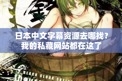 日本中文字幕资源去哪找？我的私藏网站都在这了