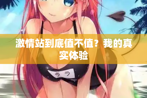 激情站到底值不值？我的真实体验