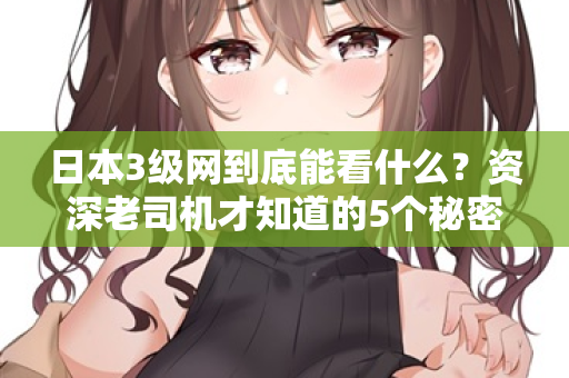 日本3级网到底能看什么？资深老司机才知道的5个秘密