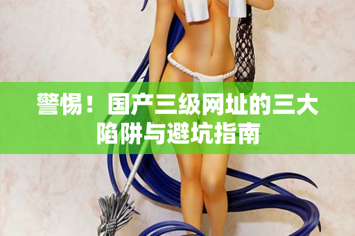 警惕！国产三级网址的三大陷阱与避坑指南