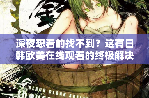 深夜想看的找不到？这有日韩欧美在线观看的终极解决方案