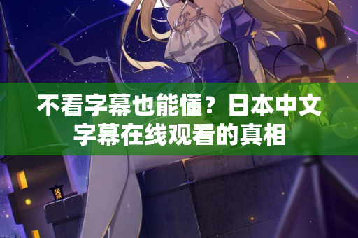 不看字幕也能懂？日本中文字幕在线观看的真相  第2张