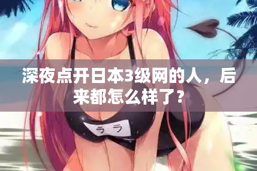 深夜点开日本3级网的人，后来都怎么样了？
