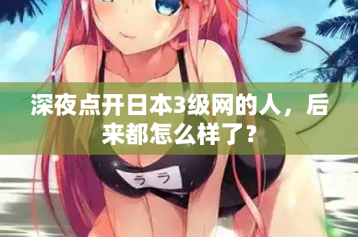 深夜点开日本3级网的人，后来都怎么样了？