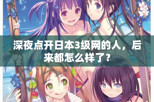 深夜点开日本3级网的人，后来都怎么样了？