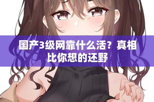国产3级网靠什么活?真相比你想的还野 第2张 国产3级网靠什么活?真相比你想的还野 第2张