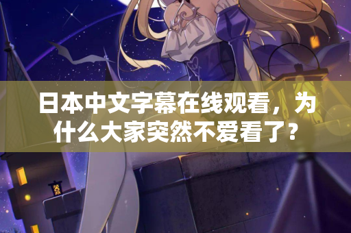 日本中文字幕在线观看，为什么大家突然不爱看了？