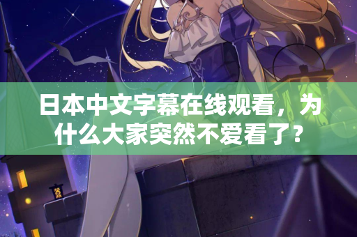 日本中文字幕在线观看，为什么大家突然不爱看了？