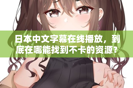 日本中文字幕在线播放，到底在哪能找到不卡的资源？