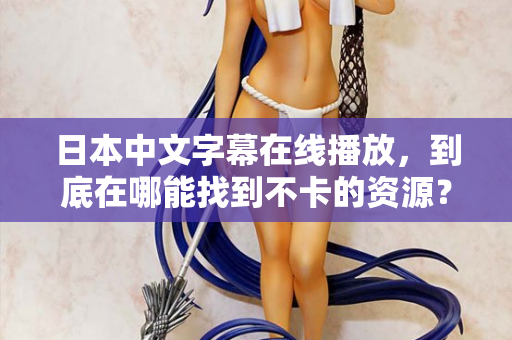 日本中文字幕在线播放，到底在哪能找到不卡的资源？