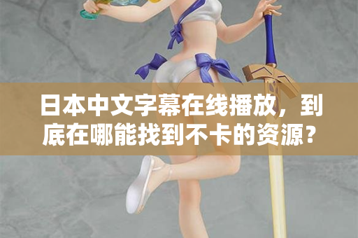 日本中文字幕在线播放，到底在哪能找到不卡的资源？