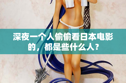 深夜一个人偷偷看日本电影的,都是些什么人? 第2张 深夜一个人偷偷看日本电影的,都是些什么人? 第2张