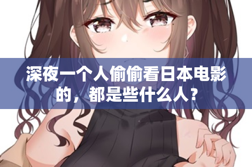 深夜一个人偷偷看日本电影的,都是些什么人? 第1张 深夜一个人偷偷看日本电影的,都是些什么人? 第1张