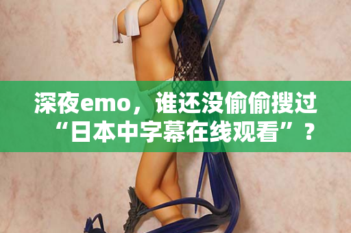 深夜emo,谁还没偷偷搜过“日本中字幕在线观看”? 第2张 深夜emo,谁还没偷偷搜过“日本中字幕在线观看”? 第2张