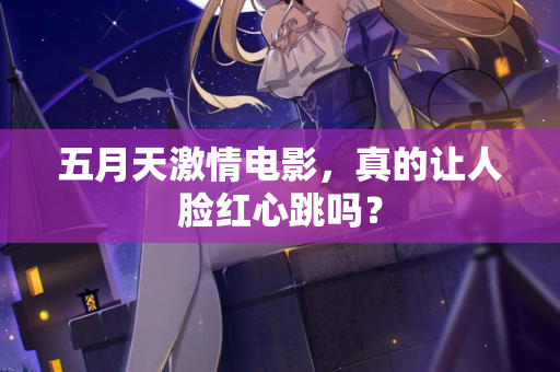 五月天激情电影，真的让人脸红心跳吗？