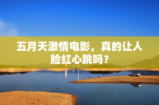 五月天激情电影，真的让人脸红心跳吗？
