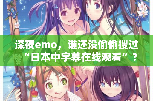 深夜emo,谁还没偷偷搜过“日本中字幕在线观看”? 第1张 深夜emo,谁还没偷偷搜过“日本中字幕在线观看”? 第1张