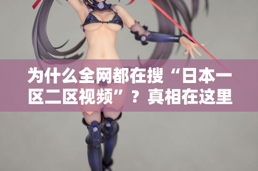为什么全网都在搜“日本一区二区视频”？真相在这里