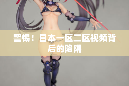 警惕！日本一区二区视频背后的陷阱
