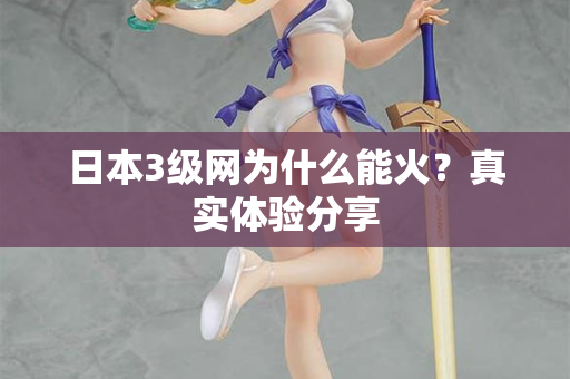 日本3级网为什么能火？真实体验分享
