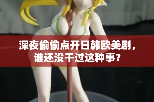 深夜偷偷点开日韩欧美剧,谁还没干过这种事? 第2张 深夜偷偷点开日韩欧美剧,谁还没干过这种事? 第2张
