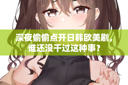 深夜偷偷点开日韩欧美剧,谁还没干过这种事? 第1张 深夜偷偷点开日韩欧美剧,谁还没干过这种事? 第1张