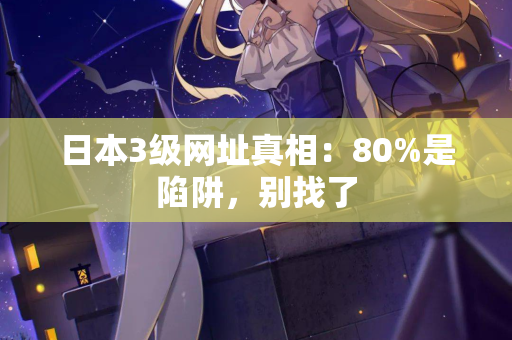 日本3级网址真相：80%是陷阱，别找了