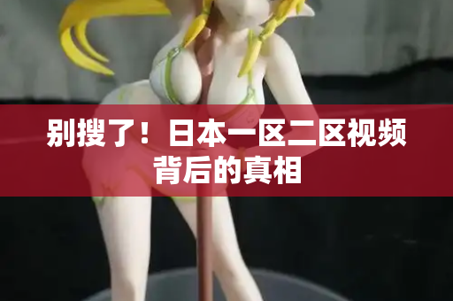 别搜了！日本一区二区视频背后的真相