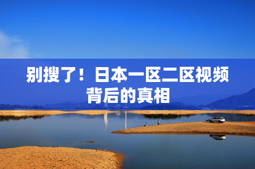 别搜了！日本一区二区视频背后的真相