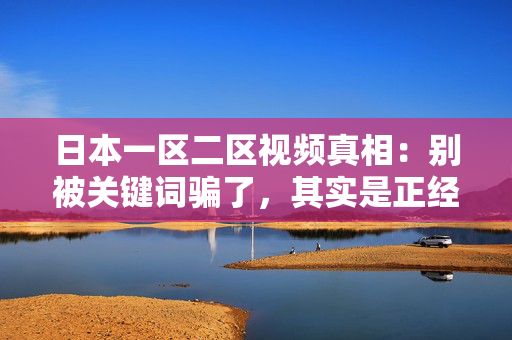 日本一区二区视频真相：别被关键词骗了，其实是正经内容