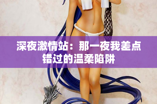 深夜激情站：那一夜我差点错过的温柔陷阱  第2张