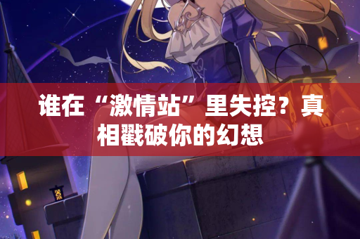 谁在“激情站”里失控？真相戳破你的幻想
