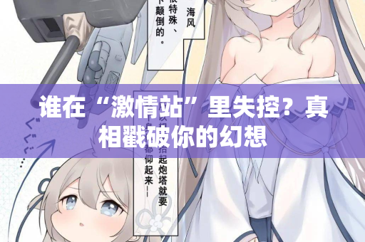 谁在“激情站”里失控?真相戳破你的幻想 第2张 谁在“激情站”里失控?真相戳破你的幻想 第2张