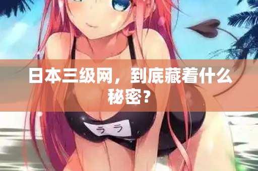 日本三级网，到底藏着什么秘密？