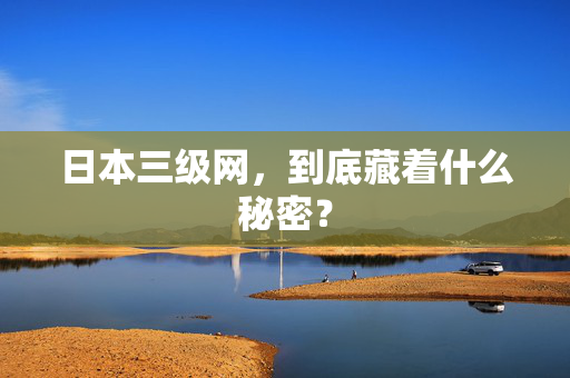 日本三级网，到底藏着什么秘密？