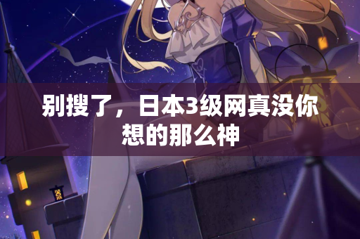别搜了，日本3级网真没你想的那么神