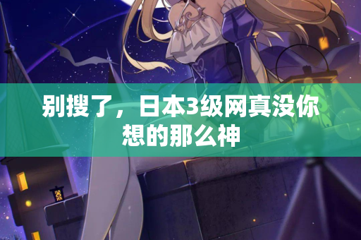 别搜了，日本3级网真没你想的那么神